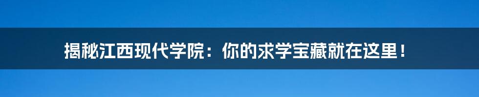 揭秘江西现代学院:你的求学宝藏就在这里!