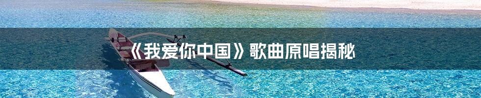 《我爱你中国》歌曲原唱揭秘