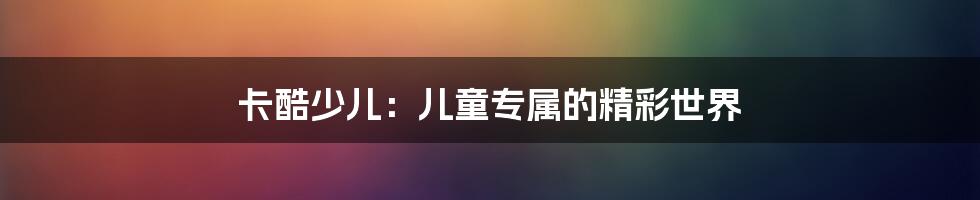 卡酷少儿:儿童专属的精彩世界