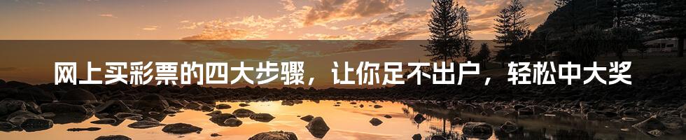 网上买彩票的四大步骤，让你足不出户，轻松中大奖