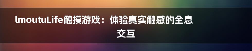 lmoutuLife触摸游戏:体验真实触感的全息交互
