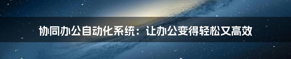 协同办公自动化系统:让办公变得轻松又高效
