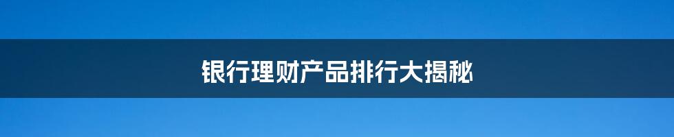 银行理财产品排行大揭秘