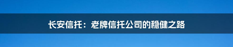 长安信托:老牌信托公司的稳健之路