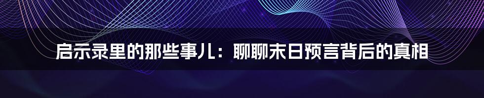 启示录里的那些事儿:聊聊末日预言背后的真相
