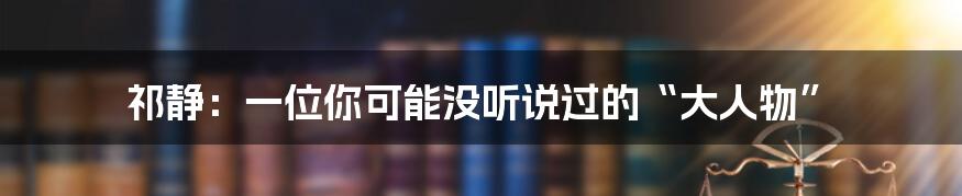 祁静:一位你可能没听说过的“大人物”