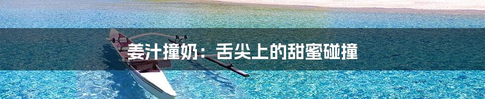 姜汁撞奶:舌尖上的甜蜜碰撞