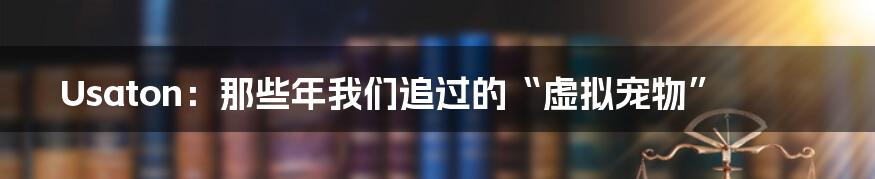 Usaton:那些年我们追过的“虚拟宠物”