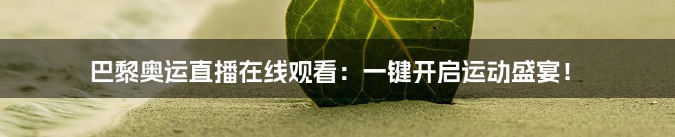 巴黎奥运直播在线观看：一键开启运动盛宴！