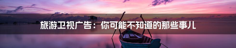 旅游卫视广告:你可能不知道的那些事儿