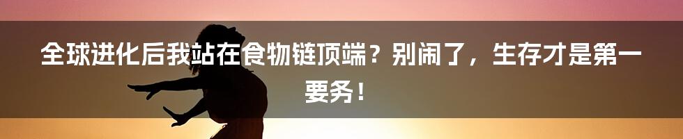 全球进化后我站在食物链顶端?别闹了,生存才是第一要务!