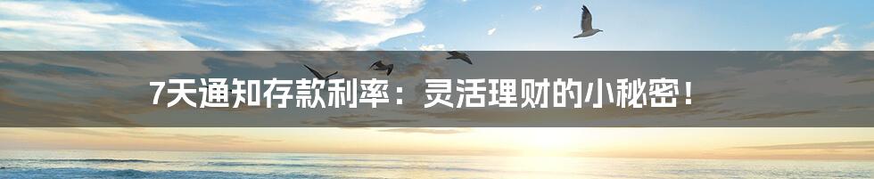 7天通知存款利率:灵活理财的小秘密!