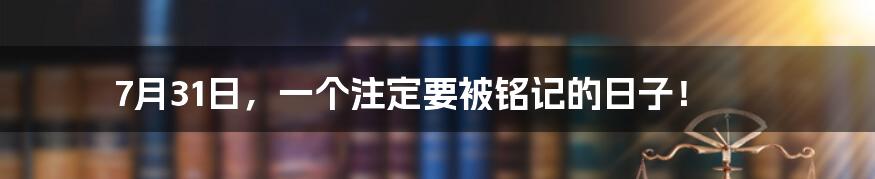 7月31日,一个注定要被铭记的日子!