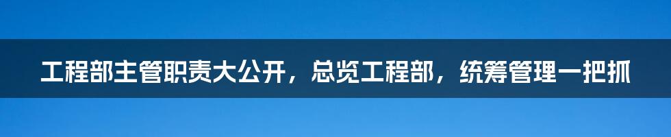工程部主管职责大公开,总览工程部,统筹管理一把抓