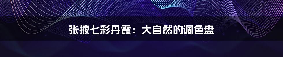 张掖七彩丹霞:大自然的调色盘