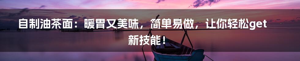自制油茶面:暖胃又美味,简单易做,让你轻松get新技能!