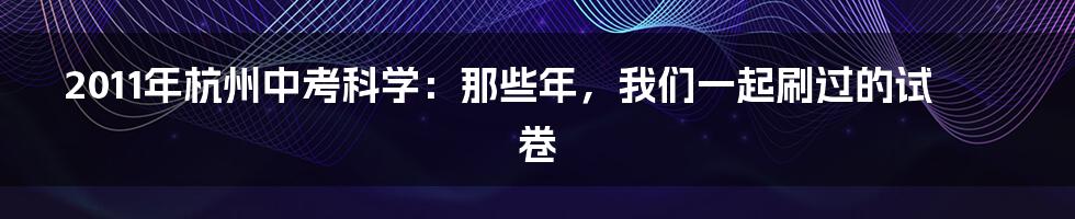 2011年杭州中考科学:那些年,我们一起刷过的试卷