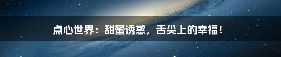 点心世界:甜蜜诱惑,舌尖上的幸福!
