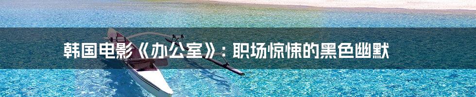 韩国电影《办公室》: 职场惊悚的黑色幽默