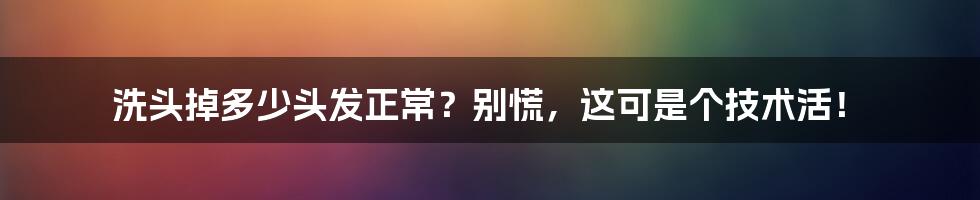 洗头掉多少头发正常?别慌,这可是个技术活!