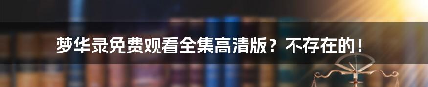 梦华录免费观看全集高清版?不存在的!