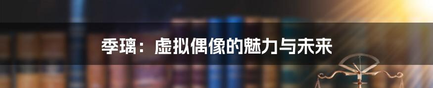 季璃:虚拟偶像的魅力与未来