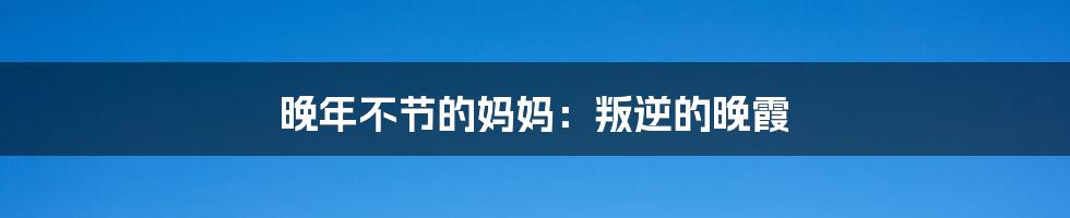 晚年不节的妈妈:叛逆的晚霞