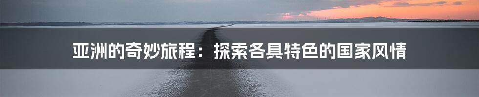 亚洲的奇妙旅程:探索各具特色的国家风情