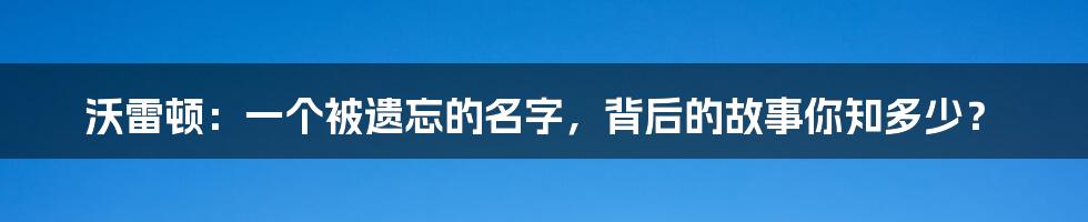 沃雷顿:一个被遗忘的名字,背后的故事你知多少?