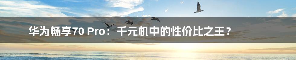 华为畅享70 Pro:千元机中的性价比之王?