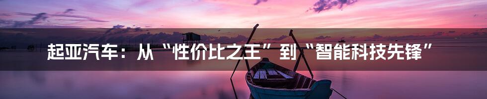 起亚汽车:从“性价比之王”到“智能科技先锋”