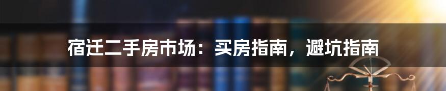 宿迁二手房市场:买房指南,避坑指南