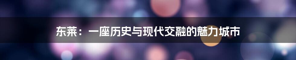 东莱:一座历史与现代交融的魅力城市