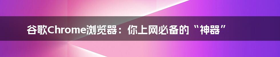 谷歌Chrome浏览器:你上网必备的“神器”