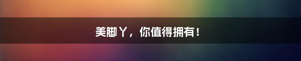 美脚丫,你值得拥有!