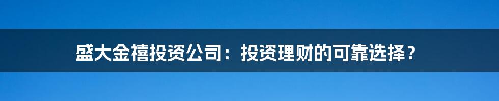 盛大金禧投资公司:投资理财的可靠选择?