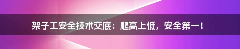 架子工安全技术交底:爬高上低,安全第一!