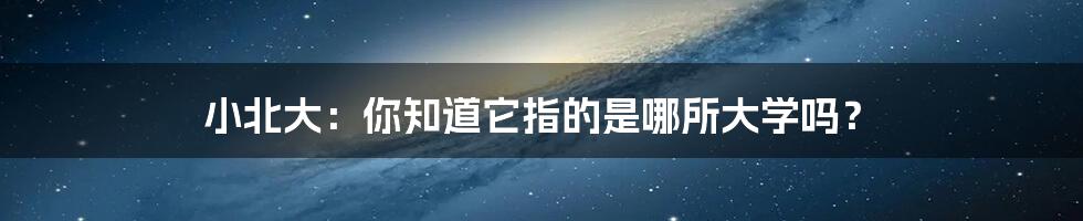 小北大:你知道它指的是哪所大学吗?