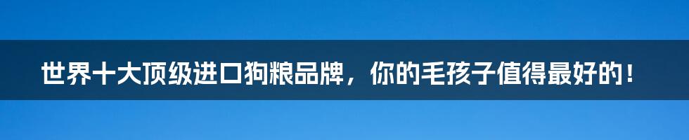 世界十大顶级进口狗粮品牌,你的毛孩子值得最好的!