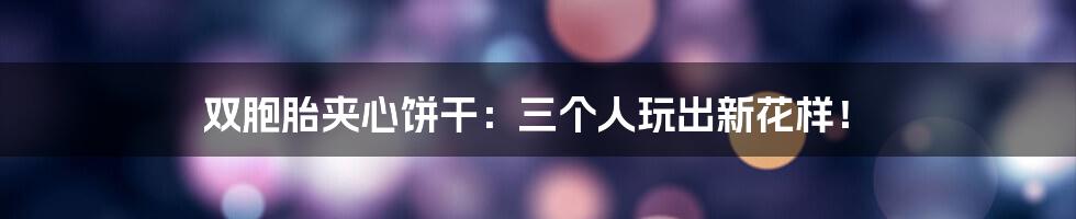 双胞胎夹心饼干:三个人玩出新花样!