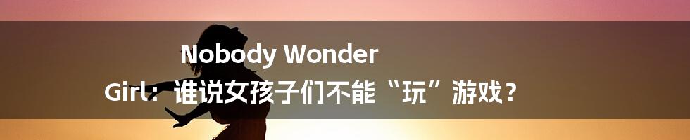 Nobody Wonder Girl:谁说女孩子们不能“玩”游戏?