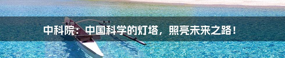 中科院:中国科学的灯塔,照亮未来之路!