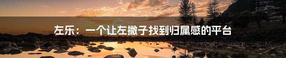 左乐:一个让左撇子找到归属感的平台