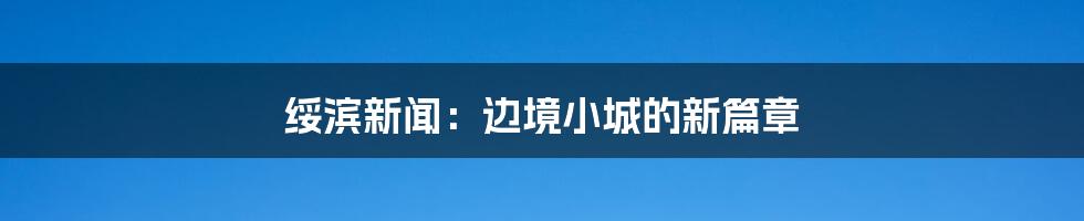 绥滨新闻:边境小城的新篇章