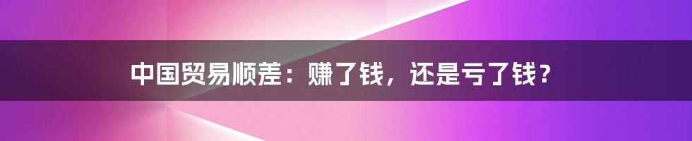 中国贸易顺差:赚了钱,还是亏了钱?
