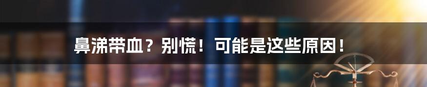 鼻涕带血?别慌!可能是这些原因!