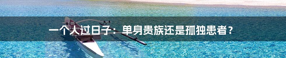 一个人过日子:单身贵族还是孤独患者?