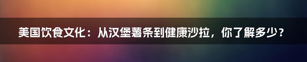 美国饮食文化:从汉堡薯条到健康沙拉,你了解多少?