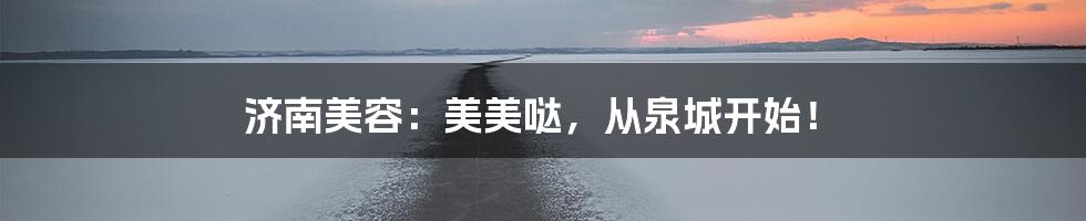 济南美容:美美哒,从泉城开始!