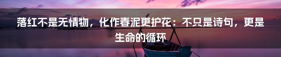落红不是无情物,化作春泥更护花:不只是诗句,更是生命的循环